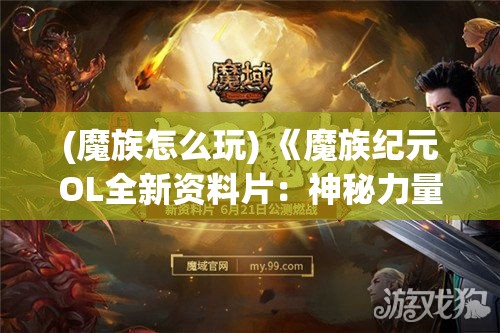 (魔族怎么玩) 《魔族纪元OL全新资料片：神秘力量觉醒》—— 探索未知魔境，挑战史诗级Boss，共铸传说时代！